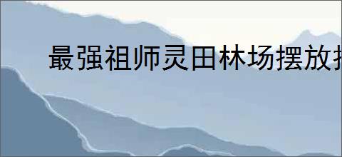 最强祖师灵田林场摆放技巧