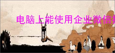 电脑上能使用企业微信打卡吗