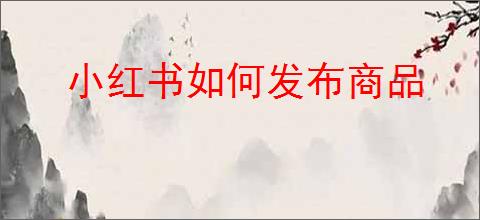 小红书如何发布商品