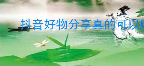 抖音好物分享真的可以赚钱吗？如何在抖音上获取更多收益？