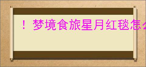 ！梦境食旅星月红毯怎么得？高效获取攻略分享