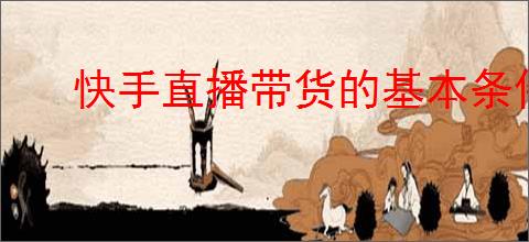 快手直播带货的基本条件是什么？新手必看的实用指南！