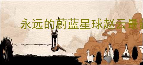 永远的蔚蓝星球赵云最新机制是什么