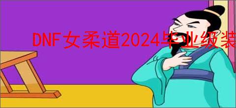 DNF女柔道2024毕业级装备推荐与选择