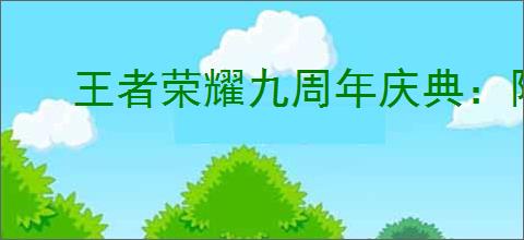 王者荣耀九周年庆典:限免英雄与皮肤全
