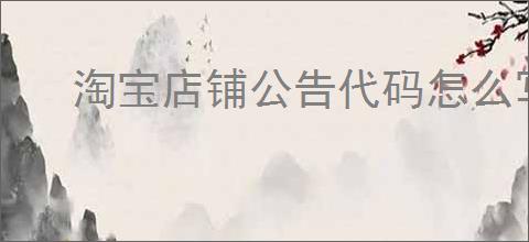 淘宝店铺公告代码怎么写?如何提升店铺吸引力?
