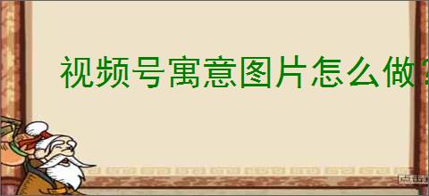 视频号寓意图片怎么做?过年必备财神寓意图片制作教程