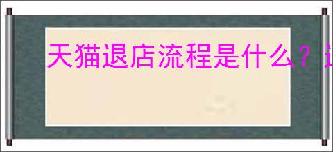 天猫退店流程是什么?退出天猫流程要多久?