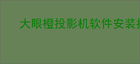 大眼橙投影机软件安装指南:快速轻松完成设置