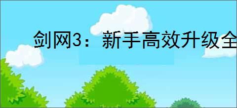 剑网3:新手高效升级全攻略,助你快速满级