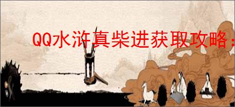 QQ水浒真柴进获取攻略:详细方法与步骤