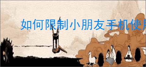 如何限制小朋友手机使用时长