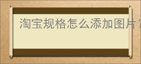 淘宝规格怎么添加图片？如何在淘宝上设置多个规格提升商品吸引力？