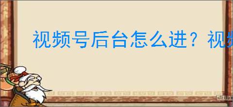视频号后台怎么进？视频号直播后台使用指南