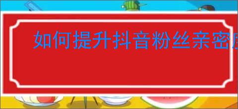 如何提升抖音粉丝亲密度