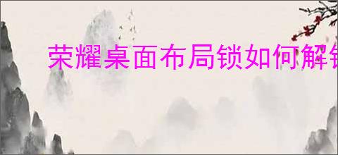 荣耀桌面布局锁如何解锁