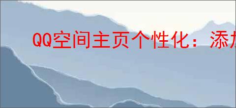 QQ空间主页个性化：添加喜爱图片文字，打造专属风