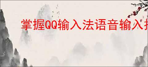 掌握QQ输入法语音输入技巧，提升输入效率