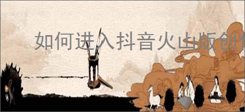 如何进入抖音火山版创作者中心