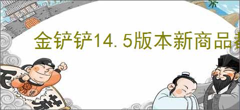 金铲铲14.5版本新商品都有啥