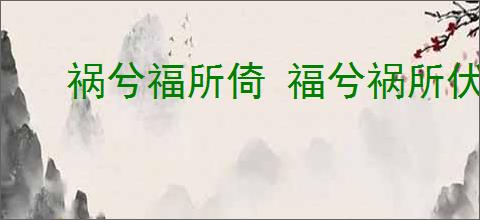 祸兮福所倚 福兮祸所伏
