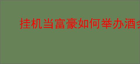 挂机当富豪如何举办酒会提高知名度