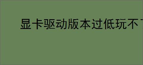 显卡驱动版本过低玩不了游戏