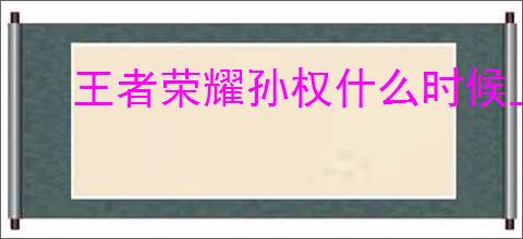 王者荣耀孙权什么时候上线