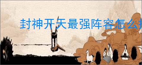 封神开天最强阵容怎么搭配
