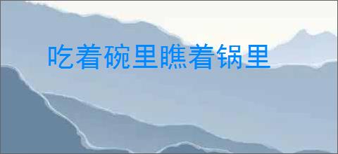 吃着碗里瞧着锅里