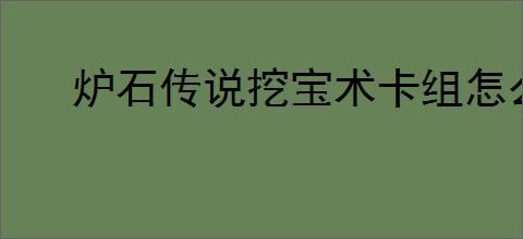 炉石传说挖宝术卡组怎么构筑