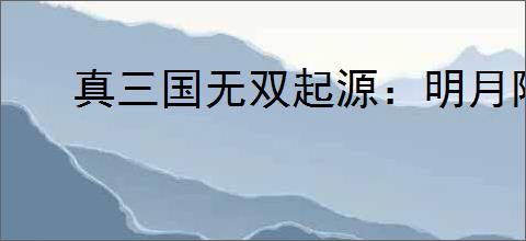 真三国无双起源:明月阵武艺全解析及获取攻略
