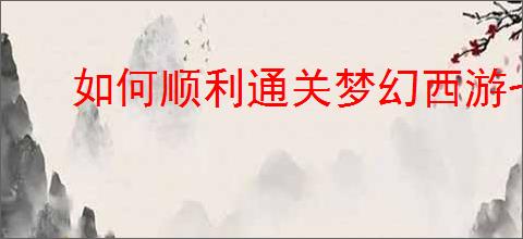 如何顺利通关梦幻西游七绝山副本?攻略详解