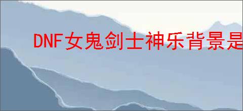 DNF女鬼剑士神乐背景是什么