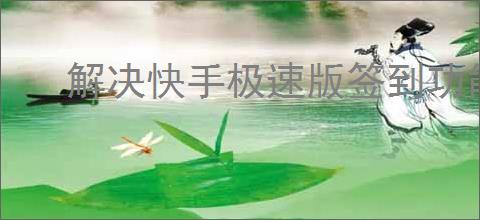 解决快手极速版签到功能无法打开的实用方法