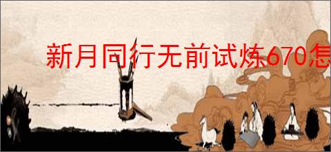 新月同行无前试炼670怎么通关