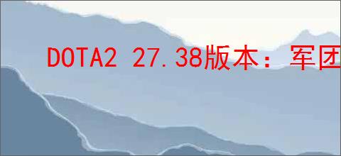 DOTA2 27.38版本:军团指挥官全面改动解析