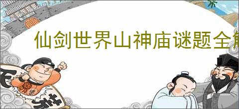 仙剑世界山神庙谜题全解攻略 分享高效通关秘籍