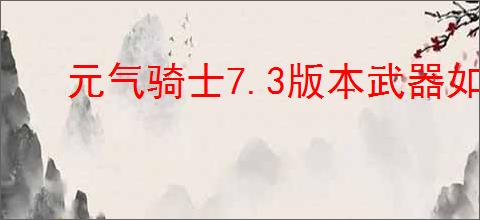 元气骑士7.3版本武器如何进化
