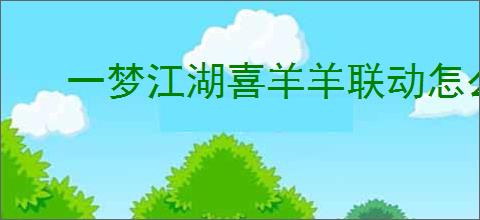 一梦江湖喜羊羊联动怎么介绍