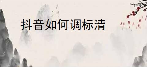 抖音如何调标清