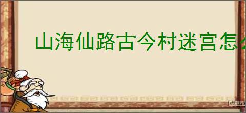 山海仙路古今村迷宫怎么触发