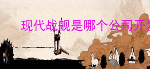 现代战舰是哪个公司开发的