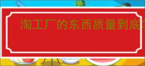 淘工厂的东西质量到底怎么样？消费者评测来告诉你！