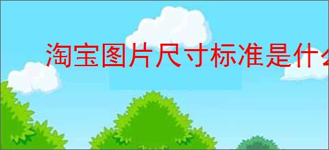 淘宝图片尺寸标准是什么？怎样优化你的商品图片？