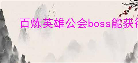 百炼英雄公会boss能获得什么奖励