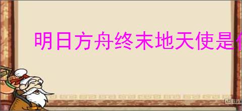 明日方舟终末地天使是什么