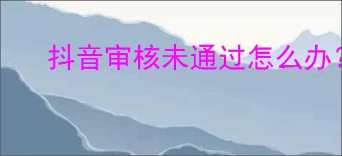 抖音审核未通过怎么办?如何提高审核<a href=