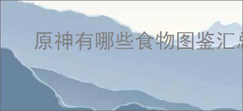 原神有哪些食物图鉴汇总