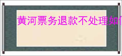 黄河票务退款不处理如何解决